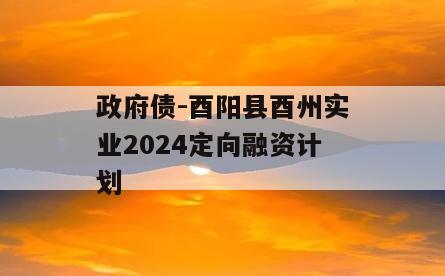 政府债-酉阳县酉州实业2024定向融资计划