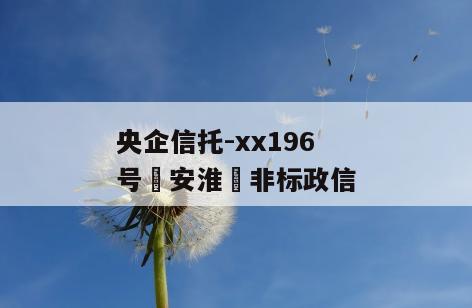 央企信托-xx196号‮安淮‬非标政信