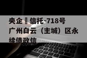 央企‬信托-718号广州白云（主城）区永续债政信