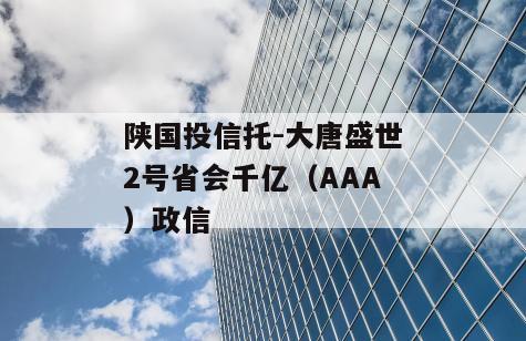 陕国投信托-大唐盛世2号省会千亿（AAA）政信