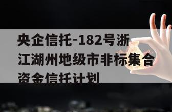 央企信托-182号浙江湖州地级市非标集合资金信托计划