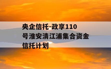 央企信托-政享110号淮安清江浦集合资金信托计划