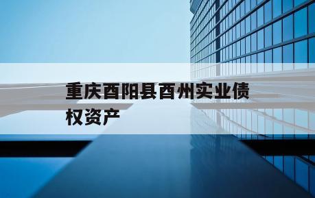 重庆酉阳县酉州实业债权资产