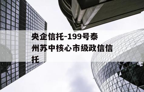 央企信托-199号泰州苏中核心市级政信信托
