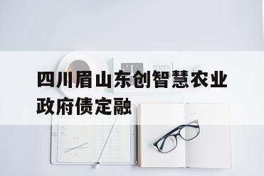 四川眉山东创智慧农业政府债定融
