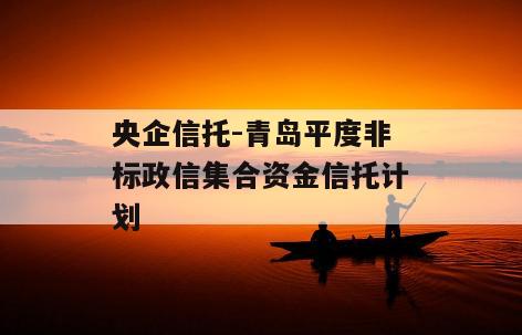 央企信托-青岛平度非标政信集合资金信托计划