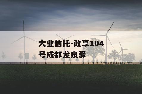 大业信托-政享104号成都龙泉驿