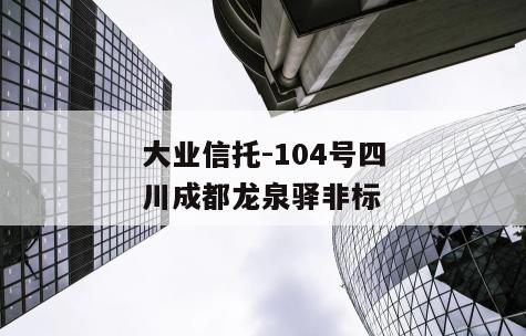 大业信托-104号四川成都龙泉驿非标
