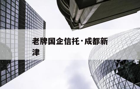 老牌国企信托·成都新津