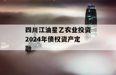 四川江油星乙农业投资2024年债权资产定融