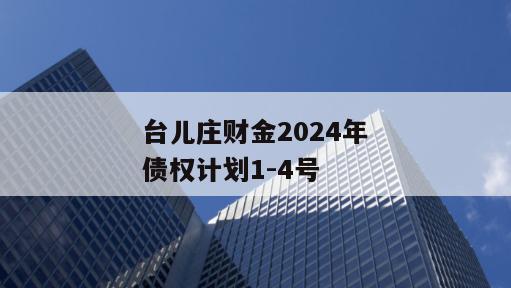 台儿庄财金2024年债权计划1-4号