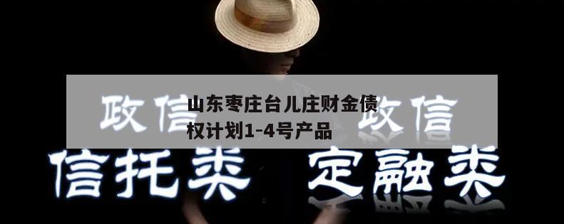 山东枣庄台儿庄财金债权计划1-4号产品