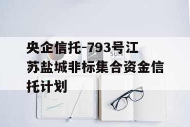 央企信托-793号江苏盐城非标集合资金信托计划