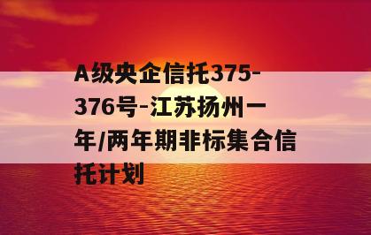 A级央企信托375-376号-江苏扬州一年/两年期非标集合信托计划