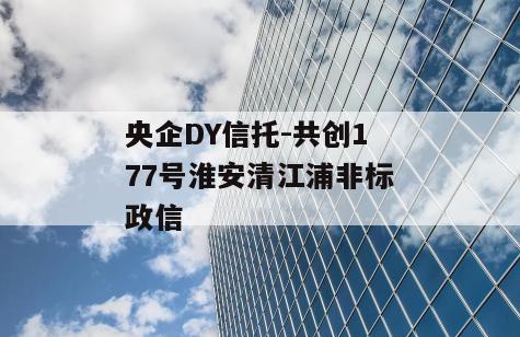 央企DY信托-共创177号淮安清江浦非标政信