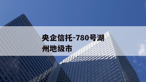 央企信托-780号湖州地级市