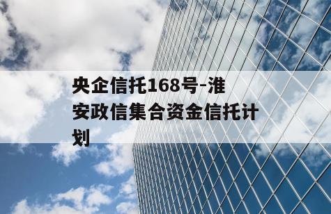央企信托168号-淮安政信集合资金信托计划