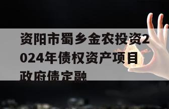 资阳市蜀乡金农投资2024年债权资产项目政府债定融
