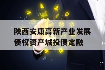 陕西安康高新产业发展债权资产城投债定融