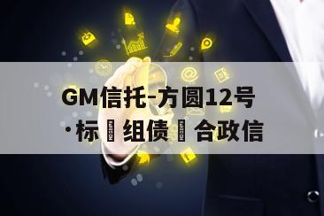 GM信托-方圆12号·标‮组债‬合政信