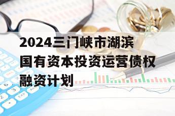2024三门峡市湖滨国有资本投资运营债权融资计划