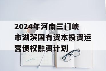 2024年河南三门峡市湖滨国有资本投资运营债权融资计划