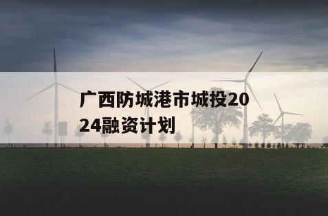 广西防城港市城投2024融资计划