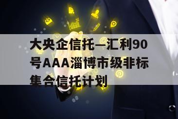大央企信托—汇利90号AAA淄博市级非标集合信托计划