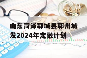 山东菏泽郓城县郓州城发2024年定融计划