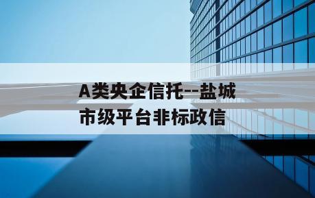 A类央企信托--盐城市级平台非标政信