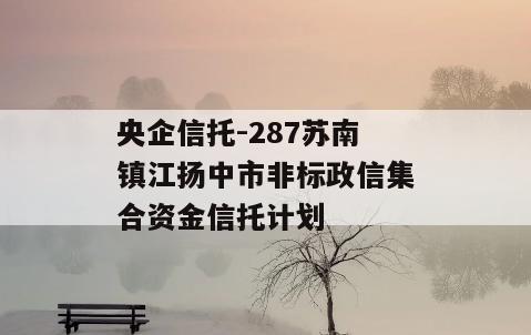 央企信托-287苏南镇江扬中市非标政信集合资金信托计划