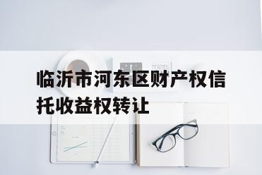 临沂市河东区财产权信托收益权转让