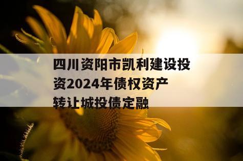 四川资阳市凯利建设投资2024年债权资产转让城投债定融
