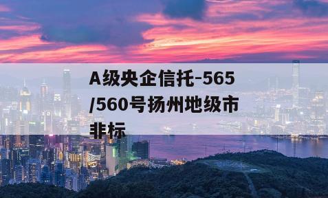 A级央企信托-565/560号扬州地级市非标