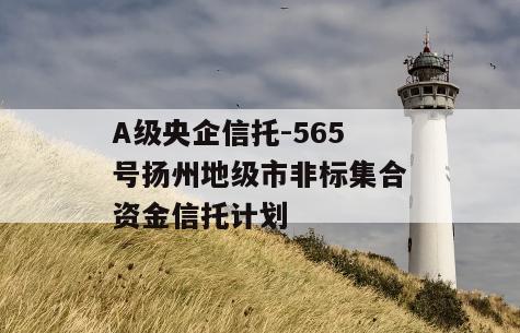 A级央企信托-565号扬州地级市非标集合资金信托计划