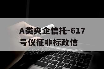 A类央企信托-617号仪征非标政信