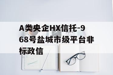 A类央企HX信托-968号盐城市级平台非标政信