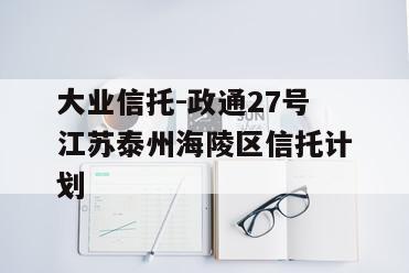大业信托-政通27号江苏泰州海陵区信托计划