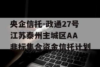 央企信托-政通27号江苏泰州主城区AA 非标集合资金信托计划
