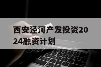 西安泾河产发投资2024融资计划