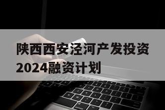 陕西西安泾河产发投资2024融资计划