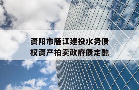 资阳市雁江建投水务债权资产拍卖政府债定融