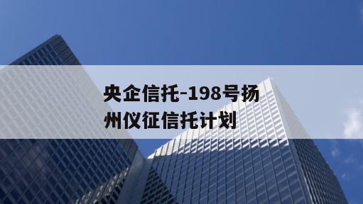 央企信托-198号扬州仪征信托计划