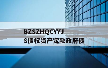 BZSZHQCYYJS债权资产定融政府债