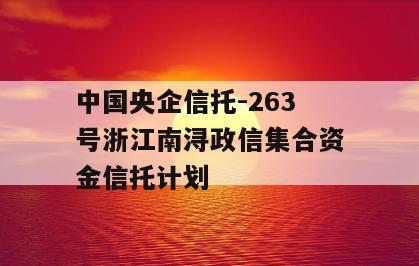 中国央企信托-263号浙江南浔政信集合资金信托计划