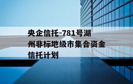 央企信托-781号湖州非标地级市集合资金信托计划