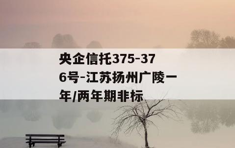 央企信托375-376号-江苏扬州广陵一年/两年期非标