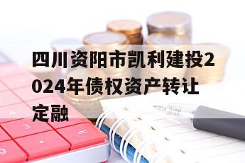 四川资阳市凯利建投2024年债权资产转让定融