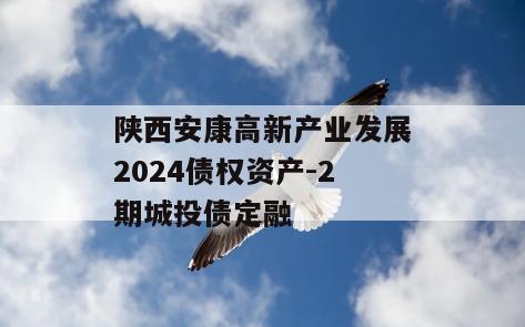 陕西安康高新产业发展2024债权资产-2期城投债定融