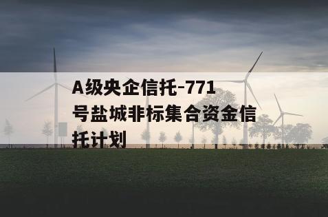 A级央企信托-771号盐城非标集合资金信托计划
